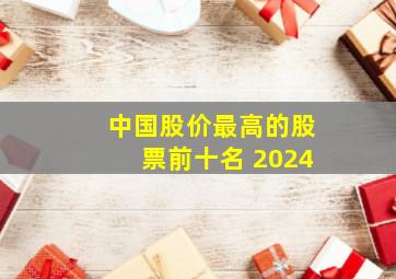 中国股价最高的股票前十名 2024